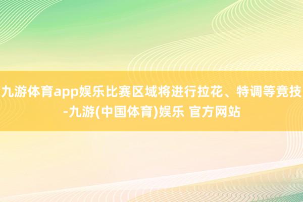 九游体育app娱乐比赛区域将进行拉花、特调等竞技-九游(中国体育)娱乐 官方网站