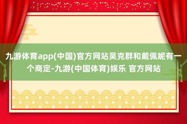 九游体育app(中国)官方网站吴克群和戴佩妮有一个商定-九游(中国体育)娱乐 官方网站