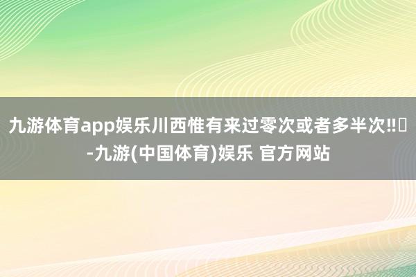 九游体育app娱乐川西惟有来过零次或者多半次‼️-九游(中国体育)娱乐 官方网站