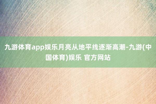 九游体育app娱乐月亮从地平线逐渐高潮-九游(中国体育)娱乐 官方网站