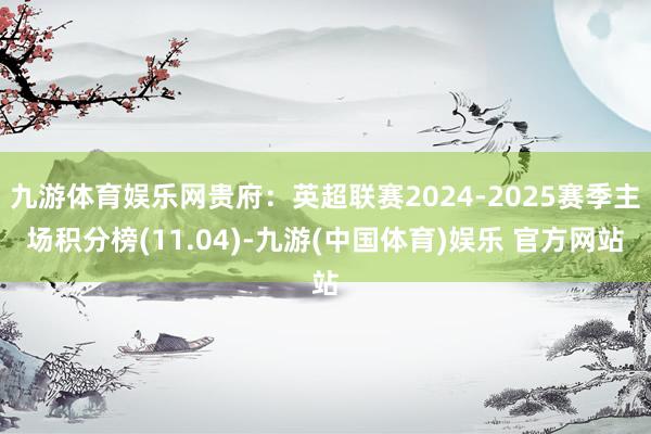 九游体育娱乐网贵府：英超联赛2024-2025赛季主场积分榜(11.04)-九游(中国体育)娱乐 官方网站