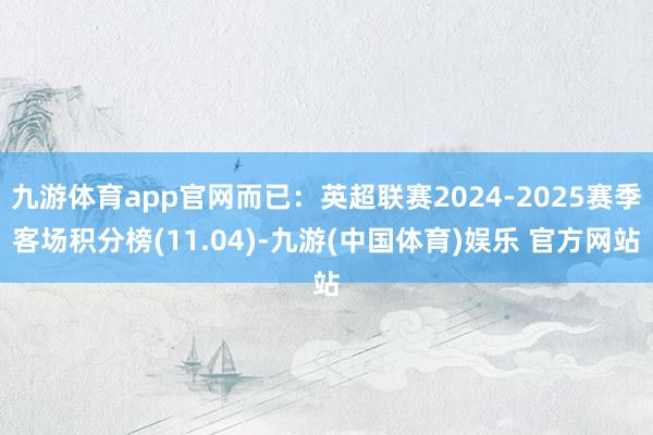 九游体育app官网而已：英超联赛2024-2025赛季客场积分榜(11.04)-九游(中国体育)娱乐 官方网站