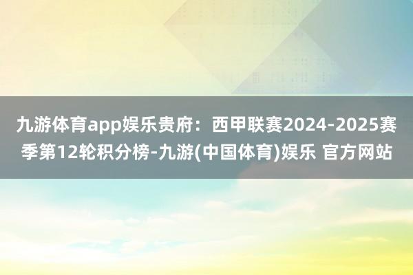 九游体育app娱乐贵府：西甲联赛2024-2025赛季第12轮积分榜-九游(中国体育)娱乐 官方网站