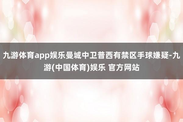 九游体育app娱乐曼城中卫普西有禁区手球嫌疑-九游(中国体育)娱乐 官方网站