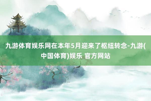 九游体育娱乐网在本年5月迎来了枢纽转念-九游(中国体育)娱乐 官方网站