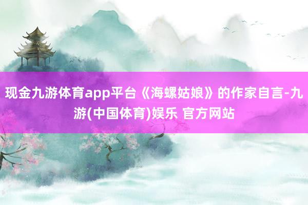 现金九游体育app平台《海螺姑娘》的作家自言-九游(中国体育)娱乐 官方网站