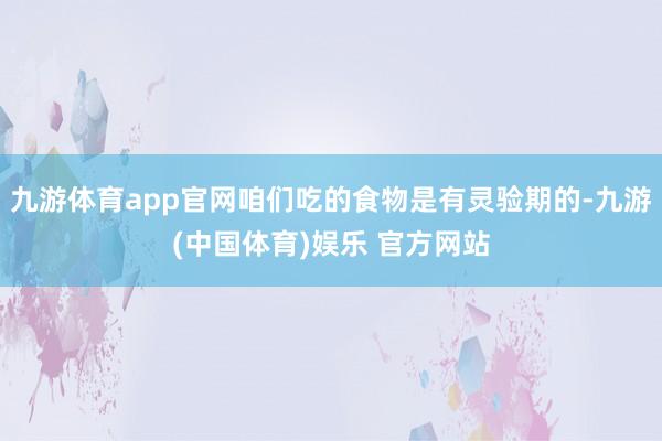 九游体育app官网咱们吃的食物是有灵验期的-九游(中国体育)娱乐 官方网站