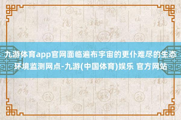 九游体育app官网面临遍布宇宙的更仆难尽的生态环境监测网点-九游(中国体育)娱乐 官方网站