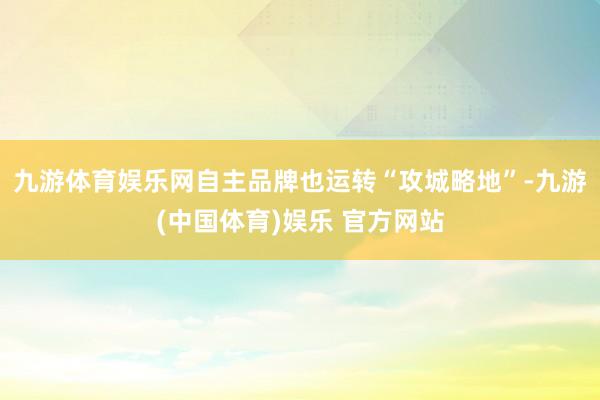 九游体育娱乐网自主品牌也运转“攻城略地”-九游(中国体育)娱乐 官方网站