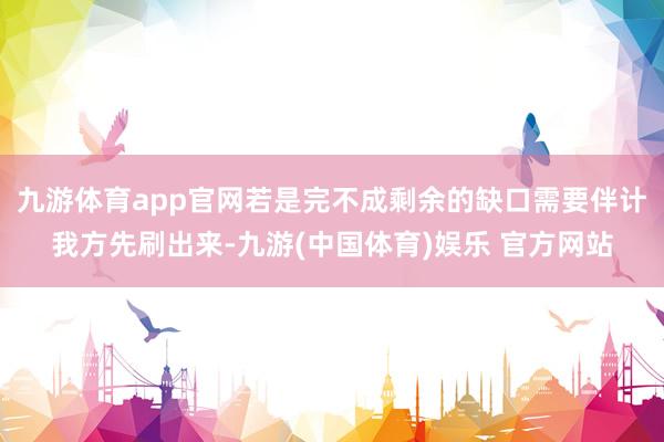 九游体育app官网若是完不成剩余的缺口需要伴计我方先刷出来-九游(中国体育)娱乐 官方网站