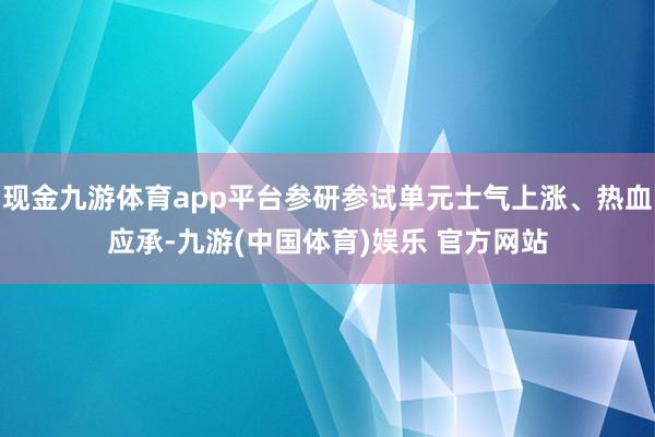 现金九游体育app平台参研参试单元士气上涨、热血应承-九游(中国体育)娱乐 官方网站