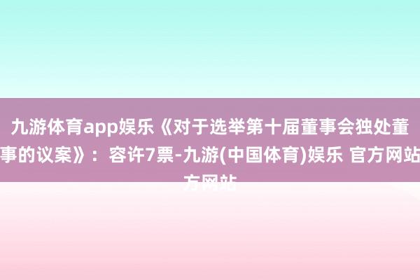 九游体育app娱乐《对于选举第十届董事会独处董事的议案》：容许7票-九游(中国体育)娱乐 官方网站