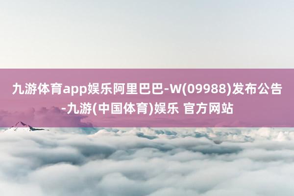 九游体育app娱乐阿里巴巴-W(09988)发布公告-九游(中国体育)娱乐 官方网站