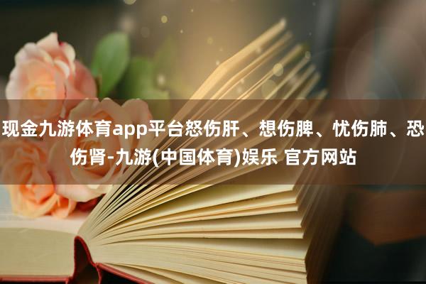 现金九游体育app平台怒伤肝、想伤脾、忧伤肺、恐伤肾-九游(中国体育)娱乐 官方网站