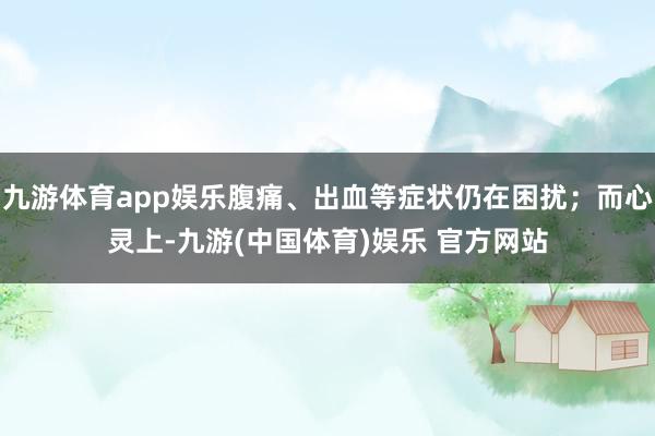 九游体育app娱乐腹痛、出血等症状仍在困扰；而心灵上-九游(中国体育)娱乐 官方网站