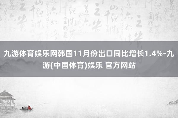 九游体育娱乐网韩国11月份出口同比增长1.4%-九游(中国体育)娱乐 官方网站