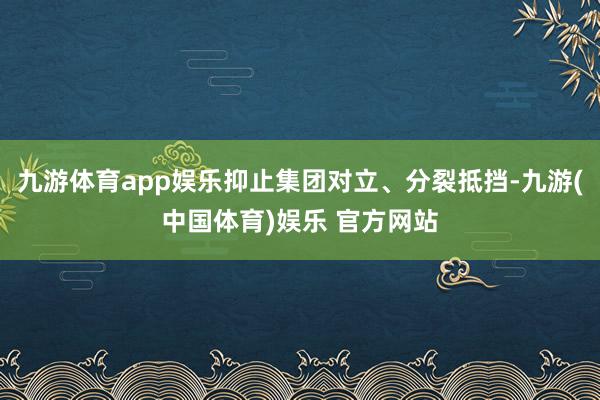 九游体育app娱乐抑止集团对立、分裂抵挡-九游(中国体育)娱乐 官方网站