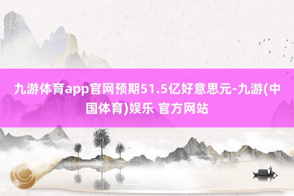 九游体育app官网预期51.5亿好意思元-九游(中国体育)娱乐 官方网站