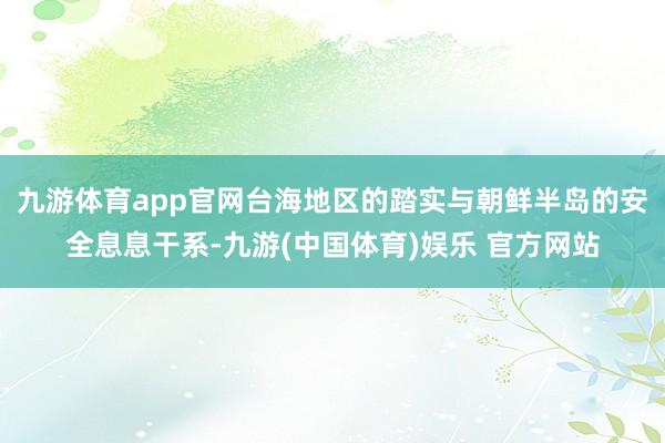 九游体育app官网台海地区的踏实与朝鲜半岛的安全息息干系-九游(中国体育)娱乐 官方网站