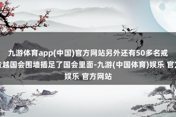 九游体育app(中国)官方网站另外还有50多名戒严军逾越国会围墙插足了国会里面-九游(中国体育)娱乐 官方网站