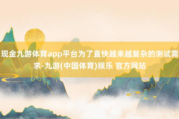 现金九游体育app平台为了直快越来越复杂的测试需求-九游(中国体育)娱乐 官方网站