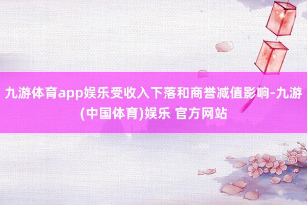 九游体育app娱乐受收入下落和商誉减值影响-九游(中国体育)娱乐 官方网站