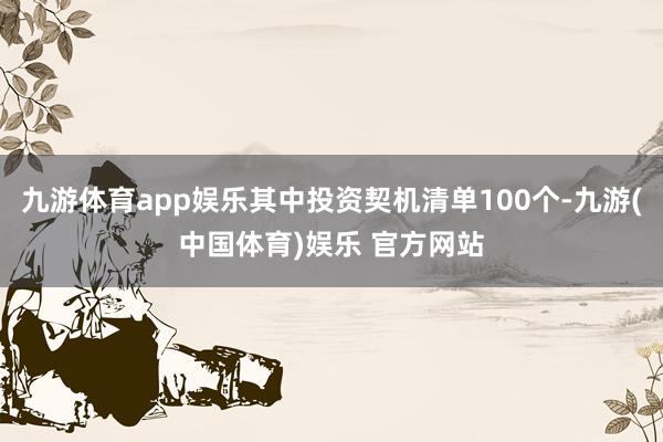 九游体育app娱乐其中投资契机清单100个-九游(中国体育)娱乐 官方网站