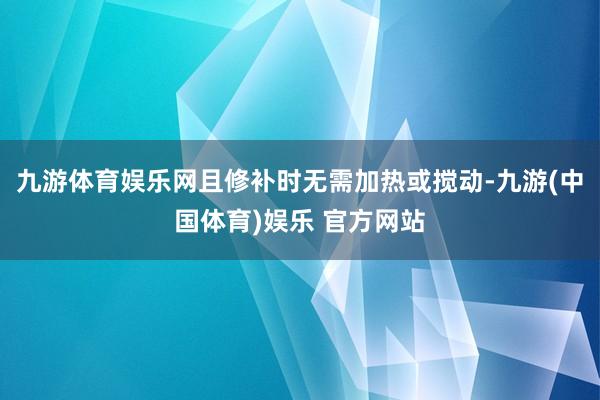 九游体育娱乐网且修补时无需加热或搅动-九游(中国体育)娱乐 官方网站