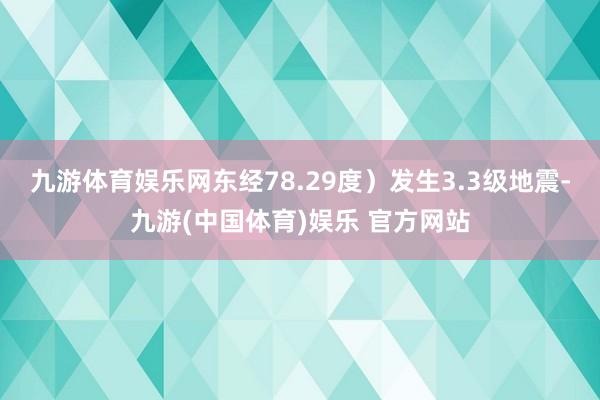 九游体育娱乐网东经78.29度）发生3.3级地震-九游(中国体育)娱乐 官方网站