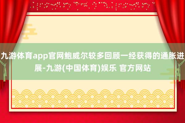 九游体育app官网鲍威尔较多回顾一经获得的通胀进展-九游(中国体育)娱乐 官方网站