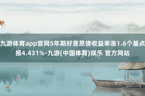 九游体育app官网5年期好意思债收益率涨1.6个基点报4.431%-九游(中国体育)娱乐 官方网站