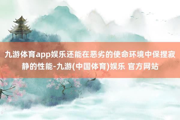 九游体育app娱乐还能在恶劣的使命环境中保捏寂静的性能-九游(中国体育)娱乐 官方网站