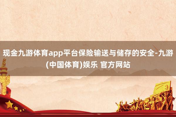 现金九游体育app平台保险输送与储存的安全-九游(中国体育)娱乐 官方网站