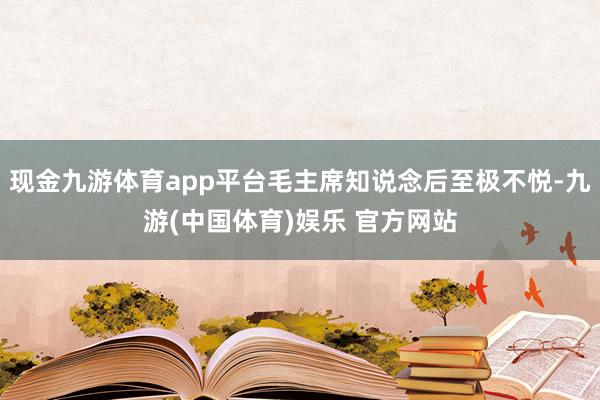 现金九游体育app平台毛主席知说念后至极不悦-九游(中国体育)娱乐 官方网站