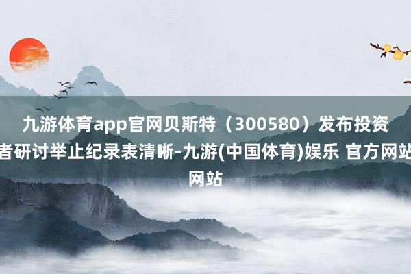 九游体育app官网贝斯特（300580）发布投资者研讨举止纪录表清晰-九游(中国体育)娱乐 官方网站