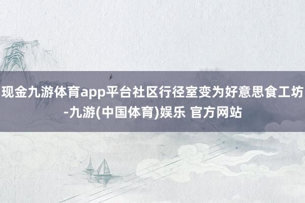 现金九游体育app平台社区行径室变为好意思食工坊-九游(中国体育)娱乐 官方网站