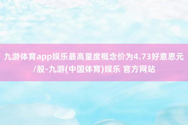 九游体育app娱乐最高量度概念价为4.73好意思元/股-九游(中国体育)娱乐 官方网站