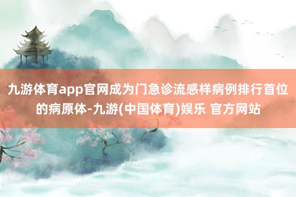 九游体育app官网成为门急诊流感样病例排行首位的病原体-九游(中国体育)娱乐 官方网站