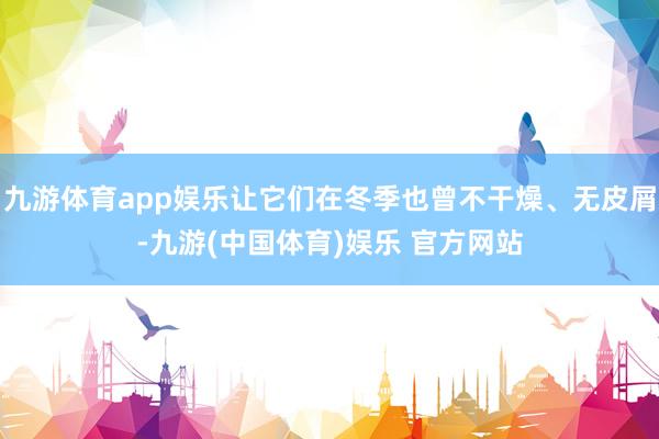 九游体育app娱乐让它们在冬季也曾不干燥、无皮屑-九游(中国体育)娱乐 官方网站