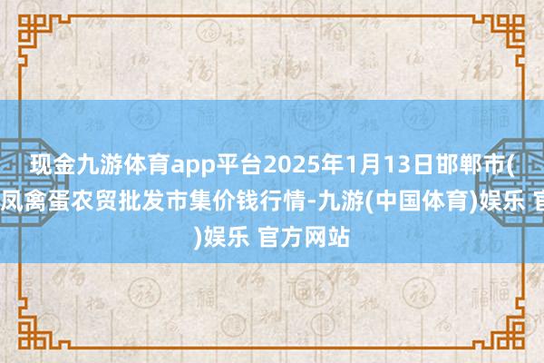 现金九游体育app平台2025年1月13日邯郸市(馆陶)金凤禽蛋农贸批发市集价钱行情-九游(中国体育)娱乐 官方网站