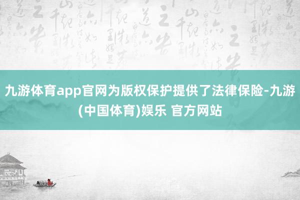 九游体育app官网为版权保护提供了法律保险-九游(中国体育)娱乐 官方网站