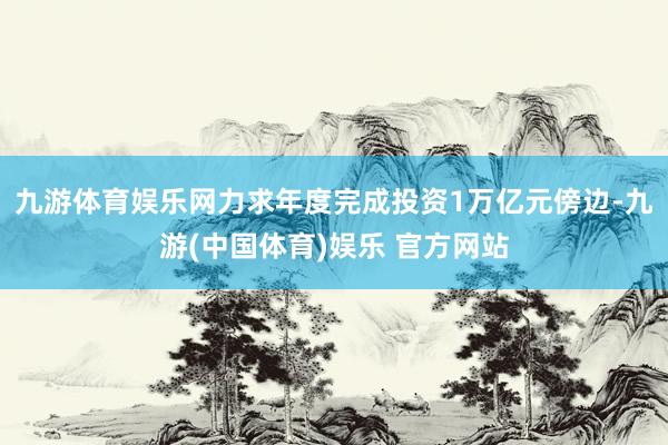 九游体育娱乐网力求年度完成投资1万亿元傍边-九游(中国体育)娱乐 官方网站