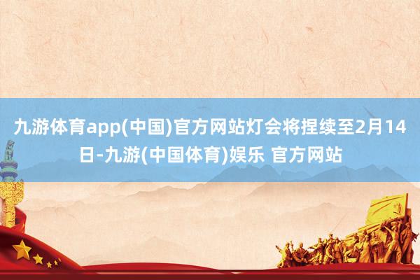 九游体育app(中国)官方网站灯会将捏续至2月14日-九游(中国体育)娱乐 官方网站