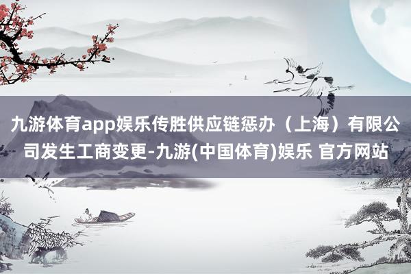 九游体育app娱乐传胜供应链惩办（上海）有限公司发生工商变更-九游(中国体育)娱乐 官方网站