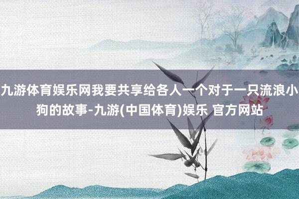 九游体育娱乐网我要共享给各人一个对于一只流浪小狗的故事-九游(中国体育)娱乐 官方网站