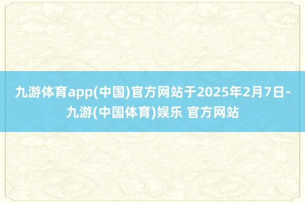 九游体育app(中国)官方网站于2025年2月7日-九游(中国体育)娱乐 官方网站