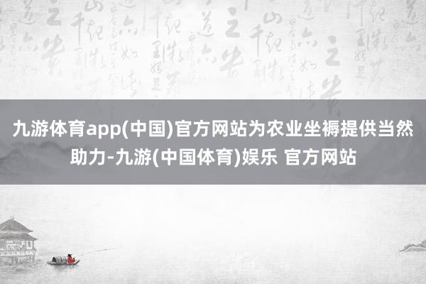 九游体育app(中国)官方网站为农业坐褥提供当然助力-九游(中国体育)娱乐 官方网站