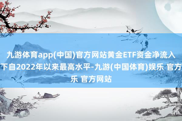 九游体育app(中国)官方网站黄金ETF资金净流入量创下自2022年以来最高水平-九游(中国体育)娱乐 官方网站