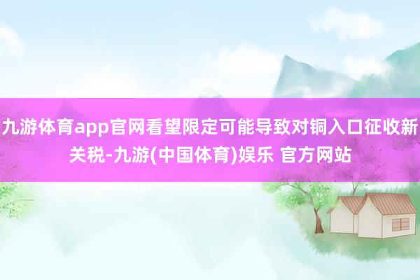 九游体育app官网看望限定可能导致对铜入口征收新关税-九游(中国体育)娱乐 官方网站